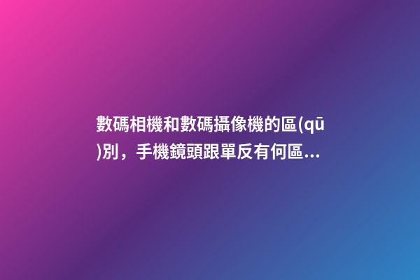 數碼相機和數碼攝像機的區(qū)別，手機鏡頭跟單反有何區(qū)別-第1張-觀點-玄機派