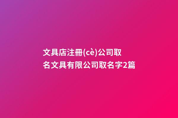 文具店注冊(cè)公司取名文具有限公司取名字2篇-第1張-公司起名-玄機(jī)派