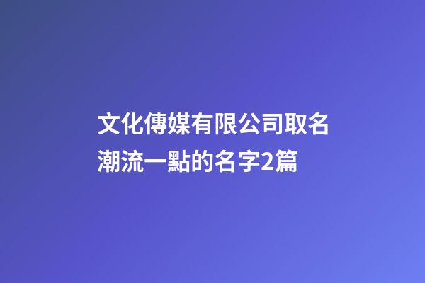 文化傳媒有限公司取名潮流一點的名字2篇-第1張-公司起名-玄機派
