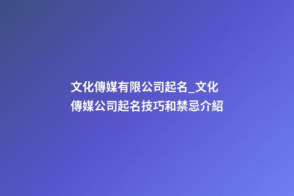 文化傳媒有限公司起名_文化傳媒公司起名技巧和禁忌介紹-第1張-公司起名-玄機派
