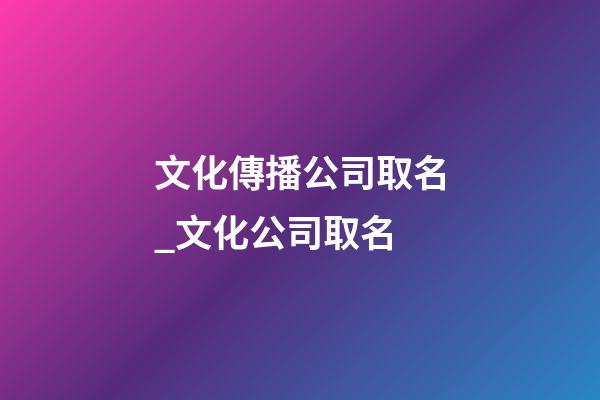 文化傳播公司取名_文化公司取名-第1張-公司起名-玄機派