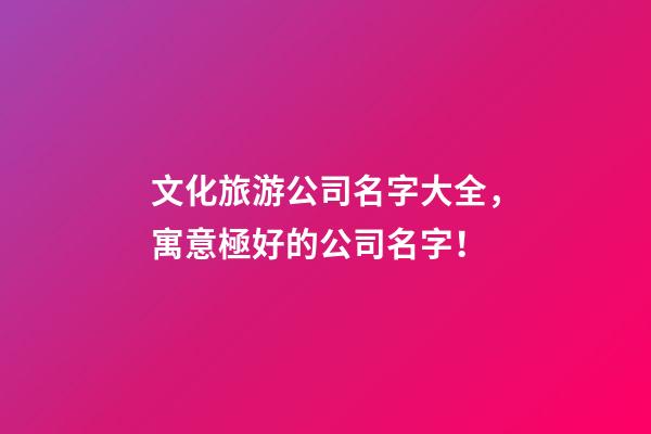 文化旅游公司名字大全，寓意極好的公司名字！-第1張-公司起名-玄機派