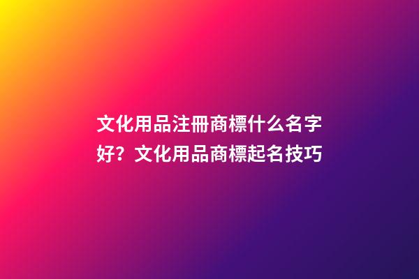 文化用品注冊商標什么名字好？文化用品商標起名技巧-第1張-商標起名-玄機派