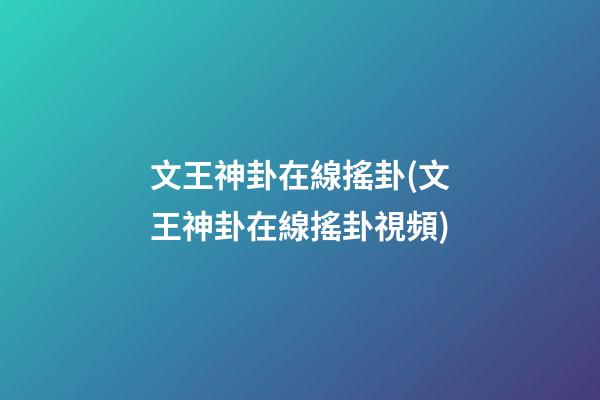 文王神卦在線搖卦(文王神卦在線搖卦視頻)
