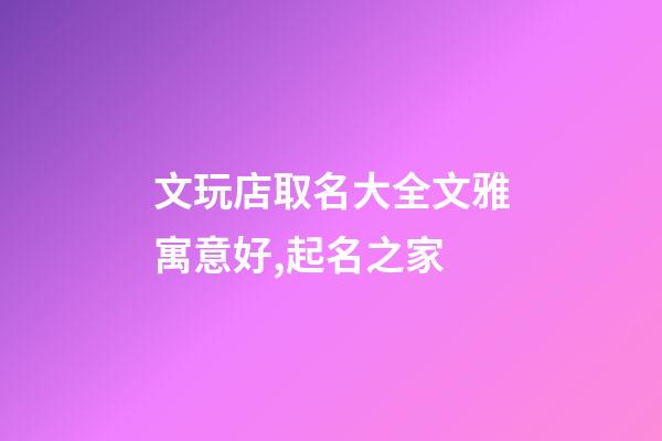 文玩店取名大全文雅寓意好,起名之家-第1張-店鋪起名-玄機派