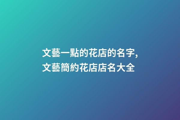 文藝一點的花店的名字,文藝簡約花店店名大全-第1張-店鋪起名-玄機派