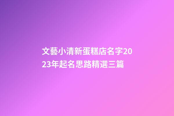 文藝小清新蛋糕店名字2023年起名思路精選三篇-第1張-店鋪起名-玄機派