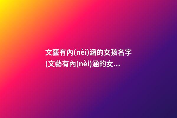 文藝有內(nèi)涵的女孩名字(文藝有內(nèi)涵的女孩名字有哪些)