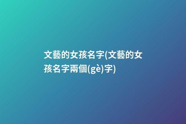 文藝的女孩名字(文藝的女孩名字兩個(gè)字)