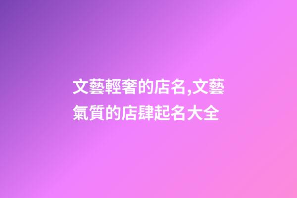 文藝輕奢的店名,文藝氣質的店肆起名大全-第1張-店鋪起名-玄機派