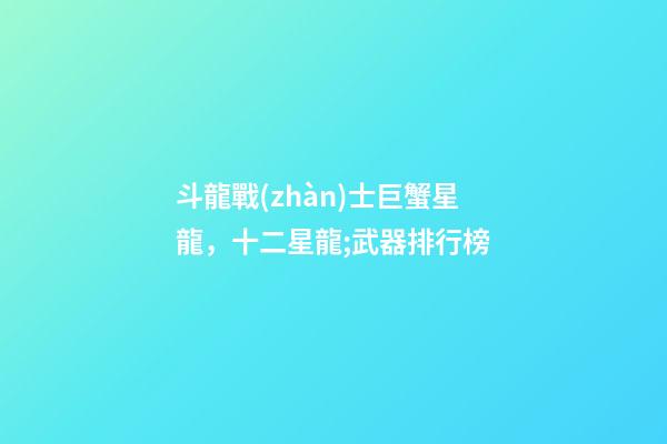 斗龍戰(zhàn)士巨蟹星龍，十二星龍;武器排行榜-第1張-觀點-玄機派