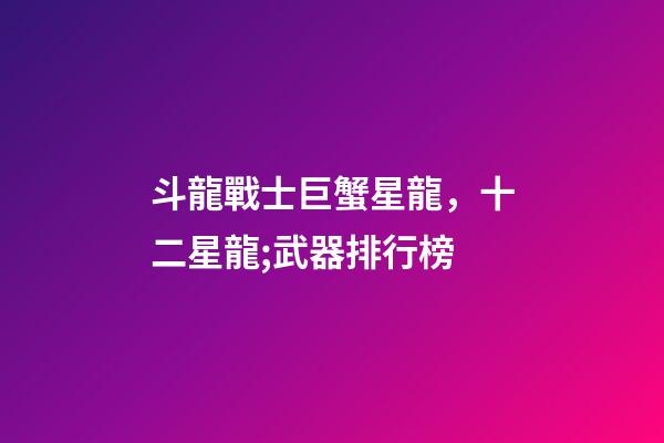 斗龍戰士巨蟹星龍，十二星龍;武器排行榜-第1張-觀點-玄機派