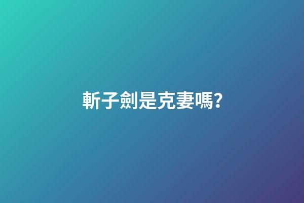 斬子劍是克妻嗎？