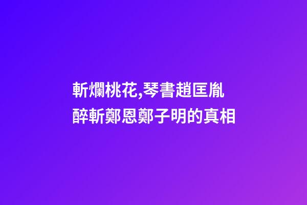 斬爛桃花,琴書趙匡胤醉斬鄭恩鄭子明的真相-第1張-觀點-玄機派