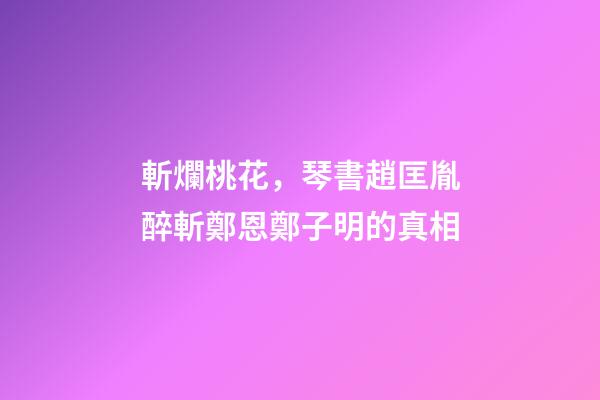 斬爛桃花，琴書趙匡胤醉斬鄭恩鄭子明的真相-第1張-觀點-玄機派