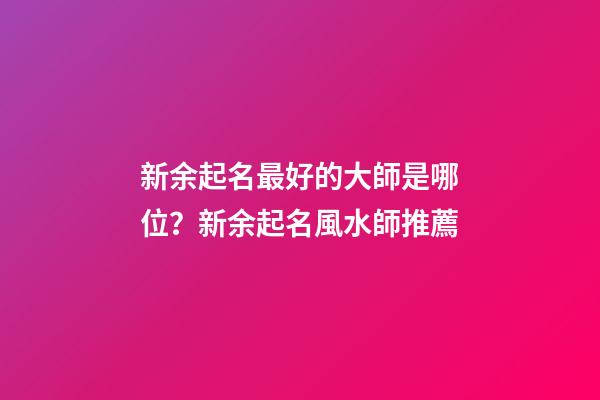新余起名最好的大師是哪位？新余起名風水師推薦-第1張-公司起名-玄機派