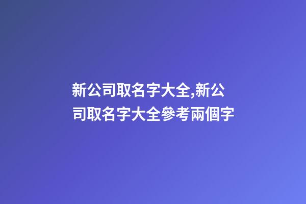 新公司取名字大全,新公司取名字大全參考兩個字-第1張-公司起名-玄機派
