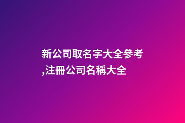 新公司取名字大全參考,注冊公司名稱大全
