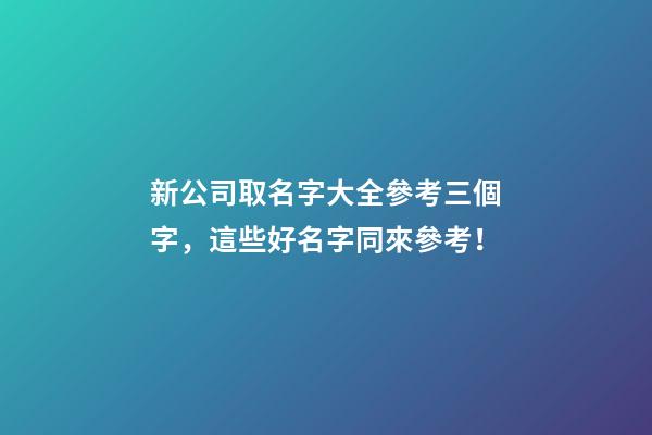 新公司取名字大全參考三個字，這些好名字同來參考！