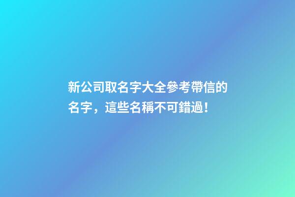 新公司取名字大全參考帶信的名字，這些名稱不可錯過！-第1張-公司起名-玄機派
