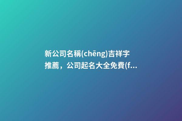 新公司名稱(chēng)吉祥字推薦，公司起名大全免費(fèi)推薦-第1張-公司起名-玄機(jī)派