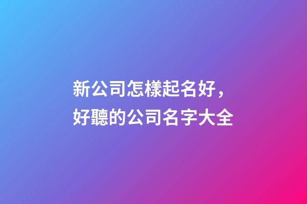 新公司怎樣起名好，好聽的公司名字大全-第1張-公司起名-玄機派