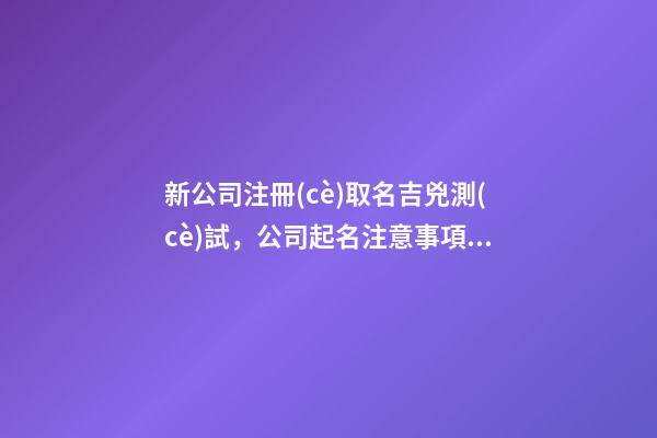 新公司注冊(cè)取名吉兇測(cè)試，公司起名注意事項(xiàng)？-第1張-公司起名-玄機(jī)派