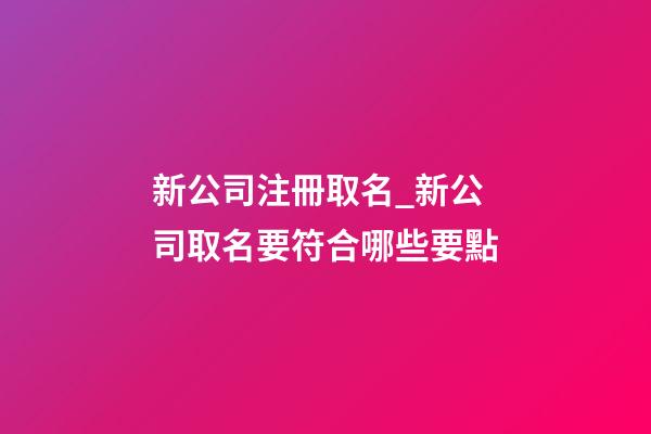 新公司注冊取名_新公司取名要符合哪些要點-第1張-公司起名-玄機派