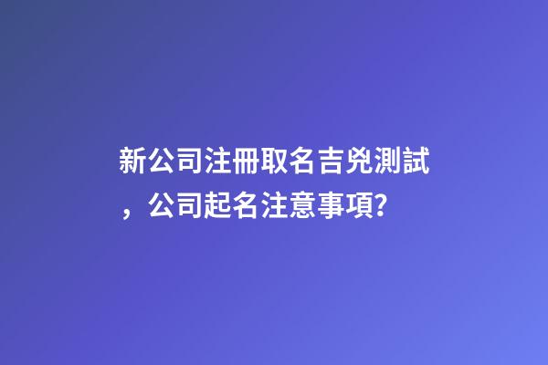 新公司注冊取名吉兇測試，公司起名注意事項？