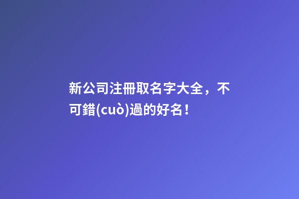 新公司注冊取名字大全，不可錯(cuò)過的好名！-第1張-公司起名-玄機(jī)派