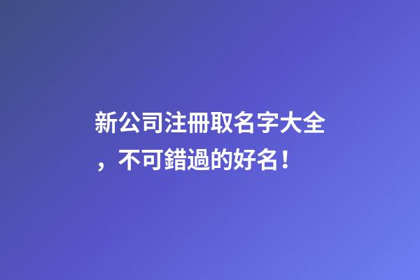 新公司注冊取名字大全，不可錯過的好名！