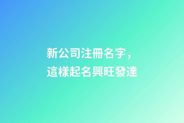 新公司注冊名字，這樣起名興旺發達-第1張-公司起名-玄機派