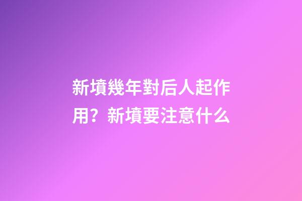 新墳幾年對后人起作用？新墳要注意什么