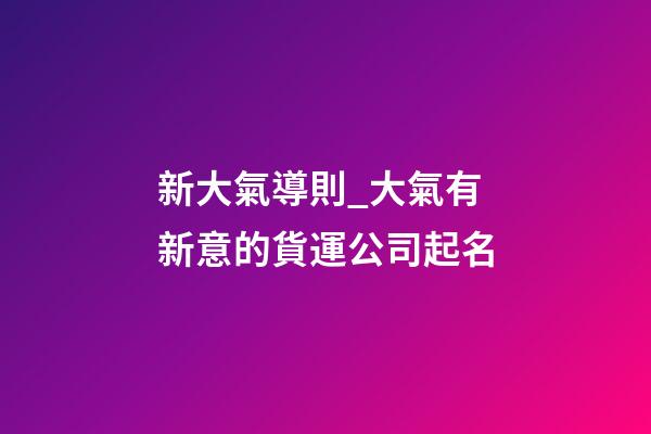 新大氣導則_大氣有新意的貨運公司起名-第1張-公司起名-玄機派