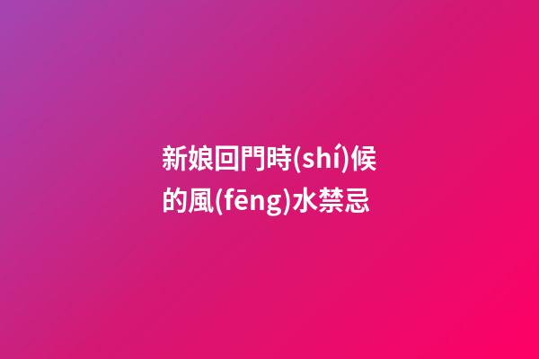 新娘回門時(shí)候的風(fēng)水禁忌