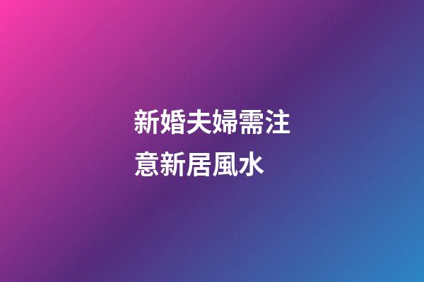 新婚夫婦需注意新居風水