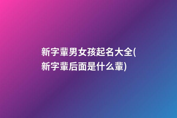 新字輩男女孩起名大全(新字輩后面是什么輩)