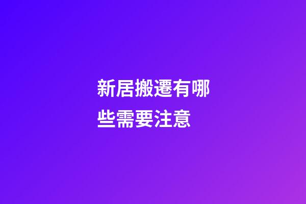 新居搬遷有哪些需要注意
