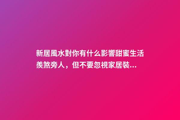 新居風水對你有什么影響甜蜜生活羨煞旁人，但不要忽視家居裝修風