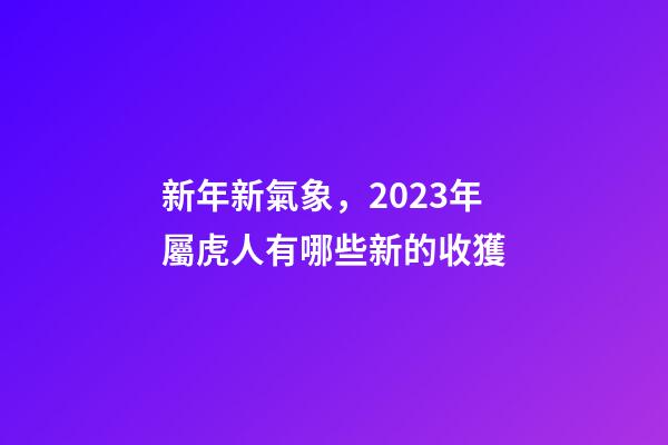 新年新氣象，2023年屬虎人有哪些新的收獲