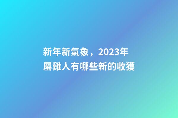 新年新氣象，2023年屬雞人有哪些新的收獲