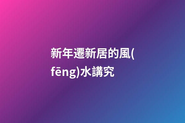 新年遷新居的風(fēng)水講究