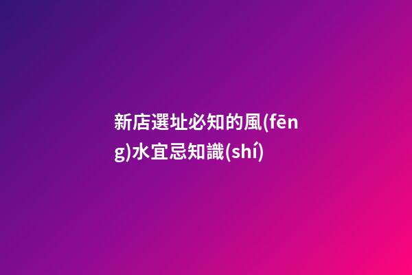 新店選址必知的風(fēng)水宜忌知識(shí)