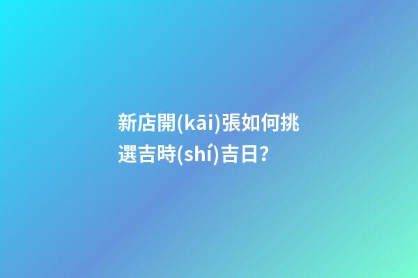 新店開(kāi)張如何挑選吉時(shí)吉日？