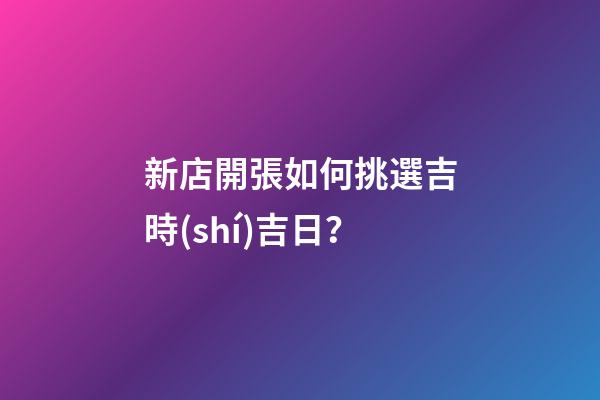 新店開張如何挑選吉時(shí)吉日？
