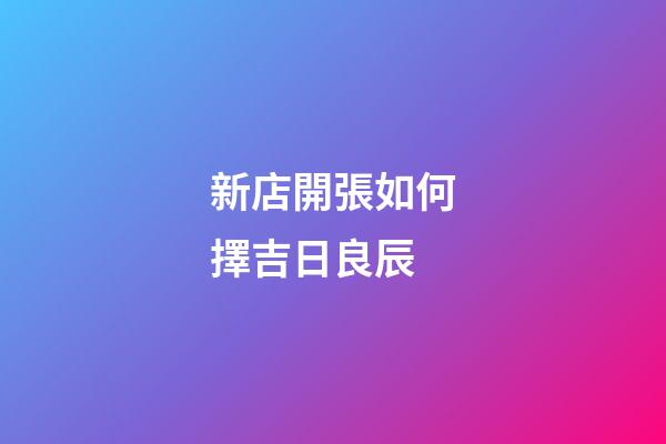 新店開張如何擇吉日良辰