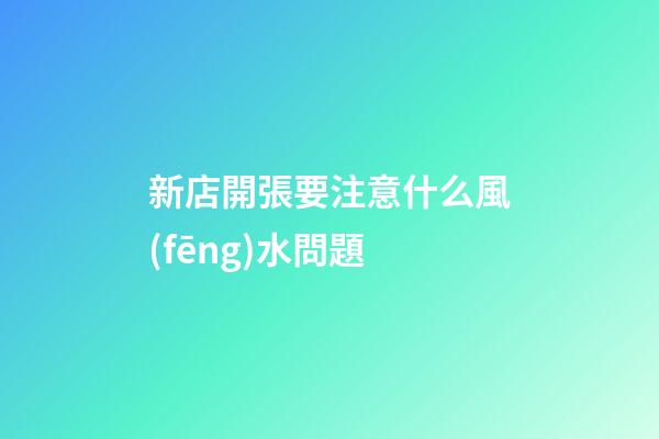 新店開張要注意什么風(fēng)水問題