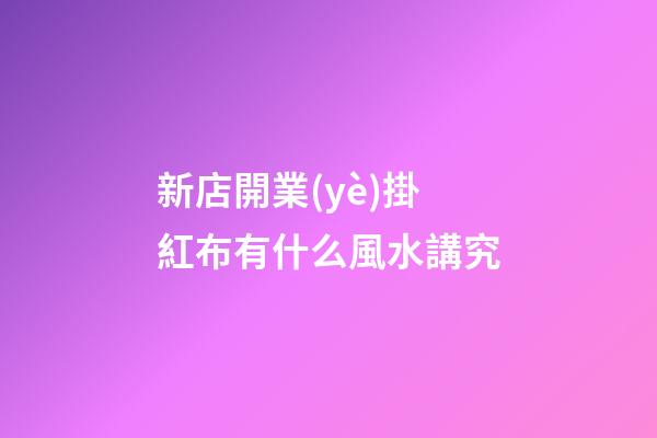 新店開業(yè)掛紅布有什么風水講究