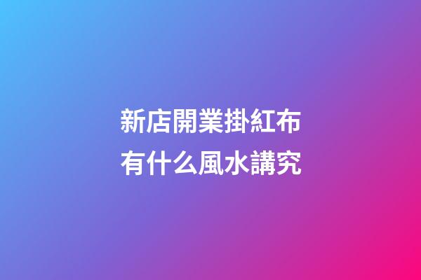 新店開業掛紅布有什么風水講究