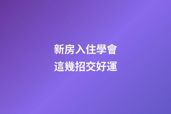 新房入住學會這幾招交好運